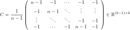  C=\frac{1}{n-1}\left(\begin{array}{ccccc}n-1 & -1 & \cdots & -1 & -1\\-1 & n-1 & \ddots & \vdots & \vdots\\\vdots & \ddots & \ddots & -1 & -1\\-1 & \cdots & -1 & n-1 & -1\end{array}\right)\in\mathbb{R}^{\left(k-1\right)\times k} 